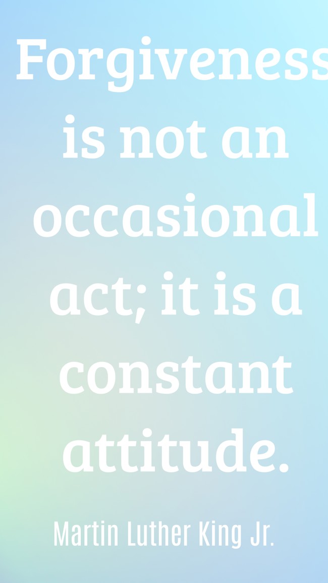 Forgiveness is not an occasional act; it is a constant attitude. - Martin Luther King Jr.