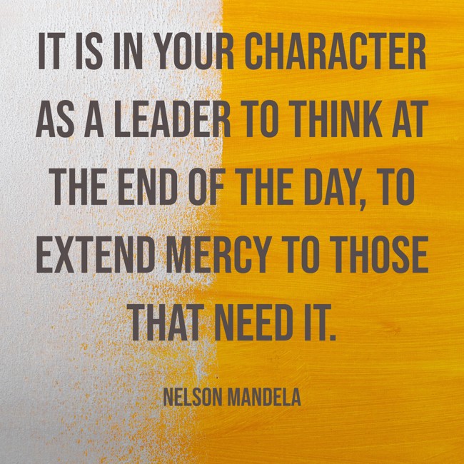 It is in your character as a leader to think at the end of the day, to extend mercy to those that need it. - Nelson Mandela