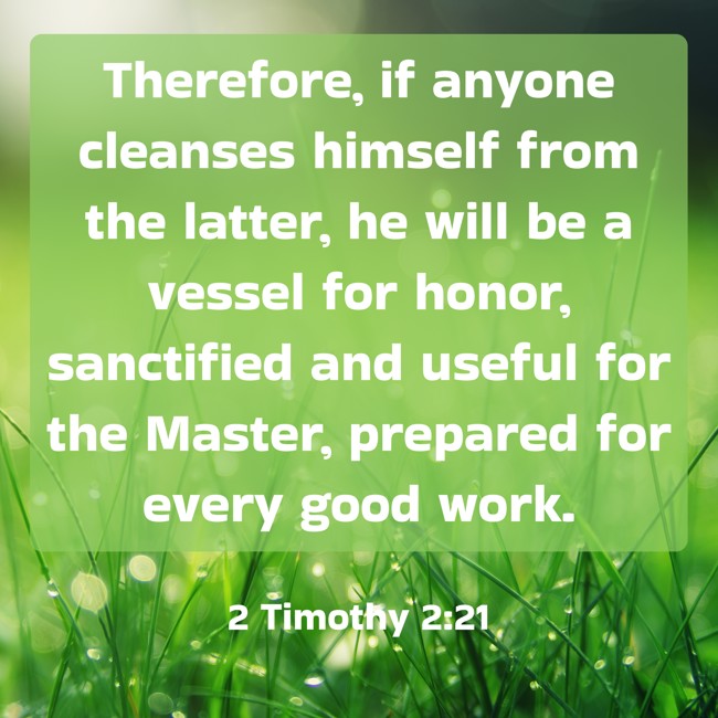 Therefore, if anyone cleanses himself from the latter, he will be a vessel for honor, sanctified and useful for the Master, prepared for every good work. - 2 Timothy 2:21