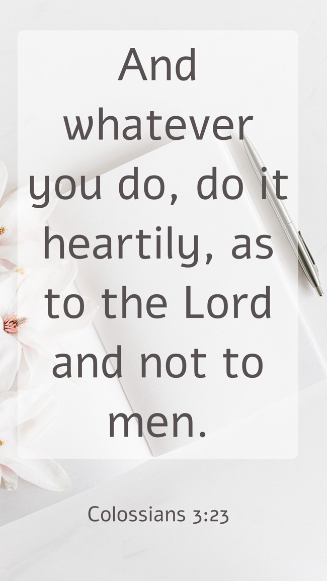 And whatever you do, do it heartily, as to the Lord and not to men. - Colossians 3:23