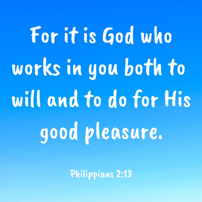For it is God who works in you both to will and to do for His good pleasure. - Philippians 2:13