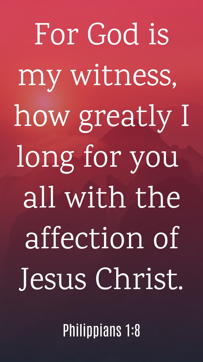  For God is my witness, how greatly I long for you all with the affection of Jesus Christ.   - Philippians 1:8 
