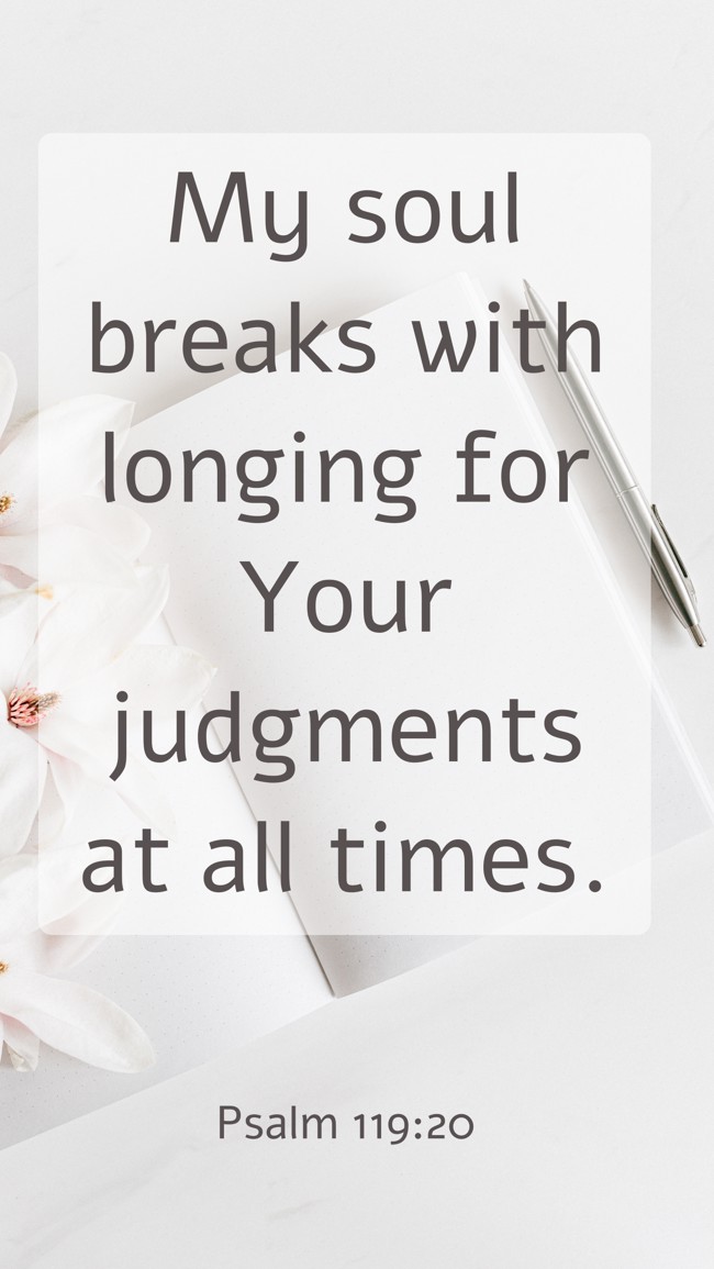  My soul breaks with longing for Your judgments at all times.   - Psalm 119:20 