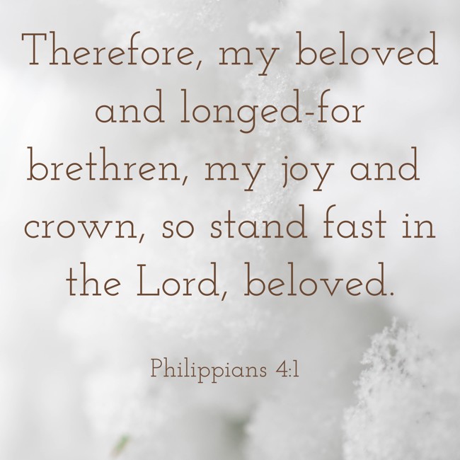  Therefore, my beloved and longed-for brethren, my joy and crown, so stand fast in the Lord, beloved.   - Philippians 4:1 