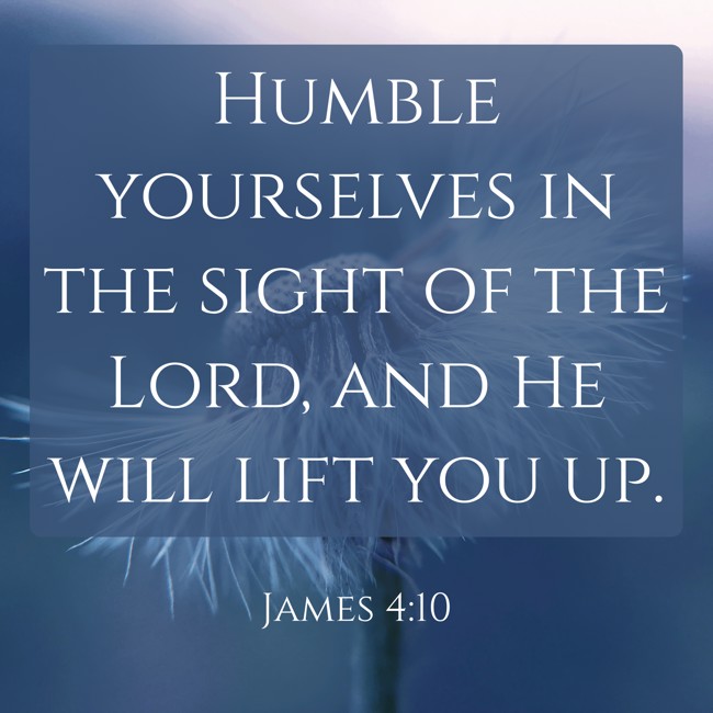 Humble yourselves in the sight of the Lord, and He will lift you up. - James 4:10