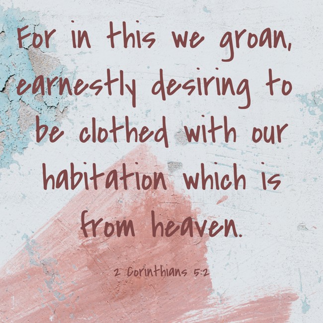  For in this we groan, earnestly desiring to be clothed with our habitation which is from heaven.   - 2 Corinthians 5:2 