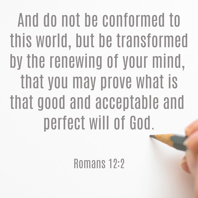 And do not be conformed to this world, but be transformed by the renewing of your mind, that you may prove what is that good and acceptable and perfect will of God. - Romans 12:2