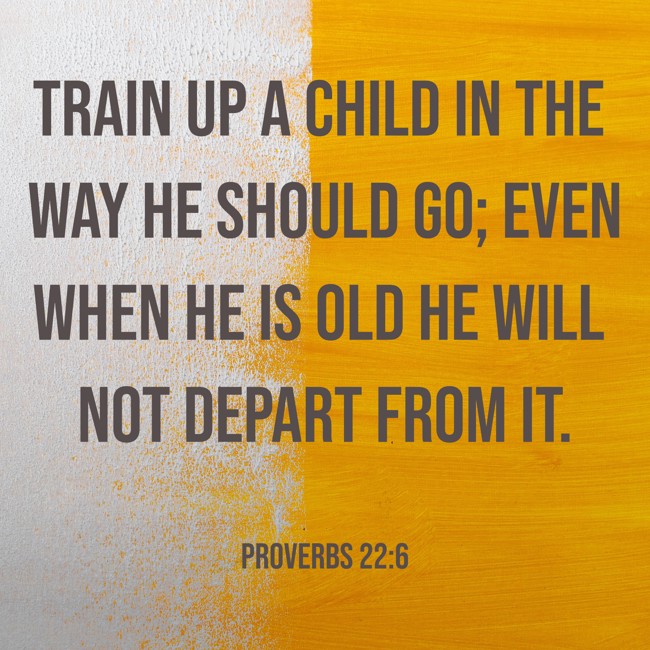  Train up a child in the way he should go; even when he is old he will not depart from it.   - Proverbs 22:6 