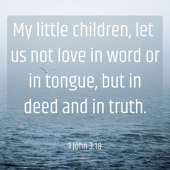 My little children, let us not love in word or in tongue, but in deed and in truth. - 1 John 3:18