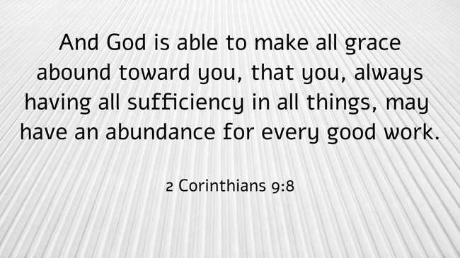 And God is able to make all grace abound toward you, that you, always having all sufficiency in all things, may have an abundance for every good work. - 2 Corinthians 9:8