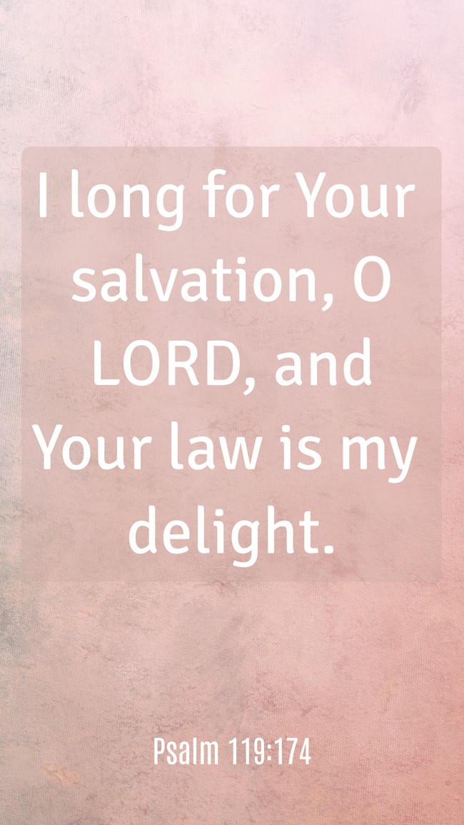  I long for Your salvation, O LORD, and Your law is my delight.   - Psalm 119:174 