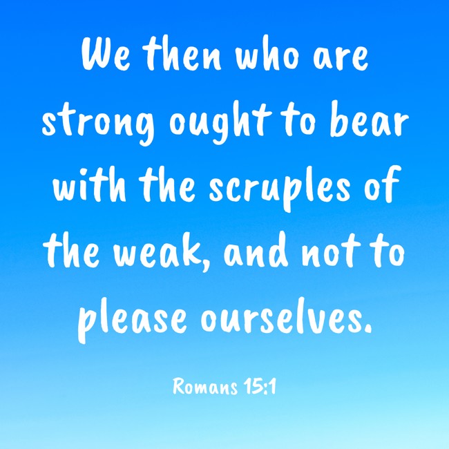 We then who are strong ought to bear with the scruples of the weak, and not to please ourselves. - Romans 15:1