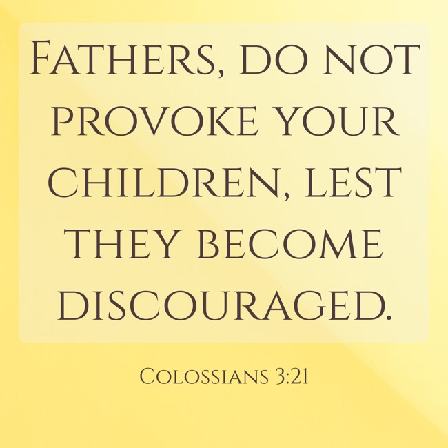  Fathers, do not provoke your children, lest they become discouraged.   - Colossians 3:21 