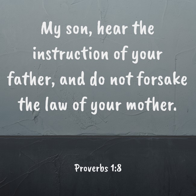  My son, hear the instruction of your father, and do not forsake the law of your mother.   - Proverbs 1:8 