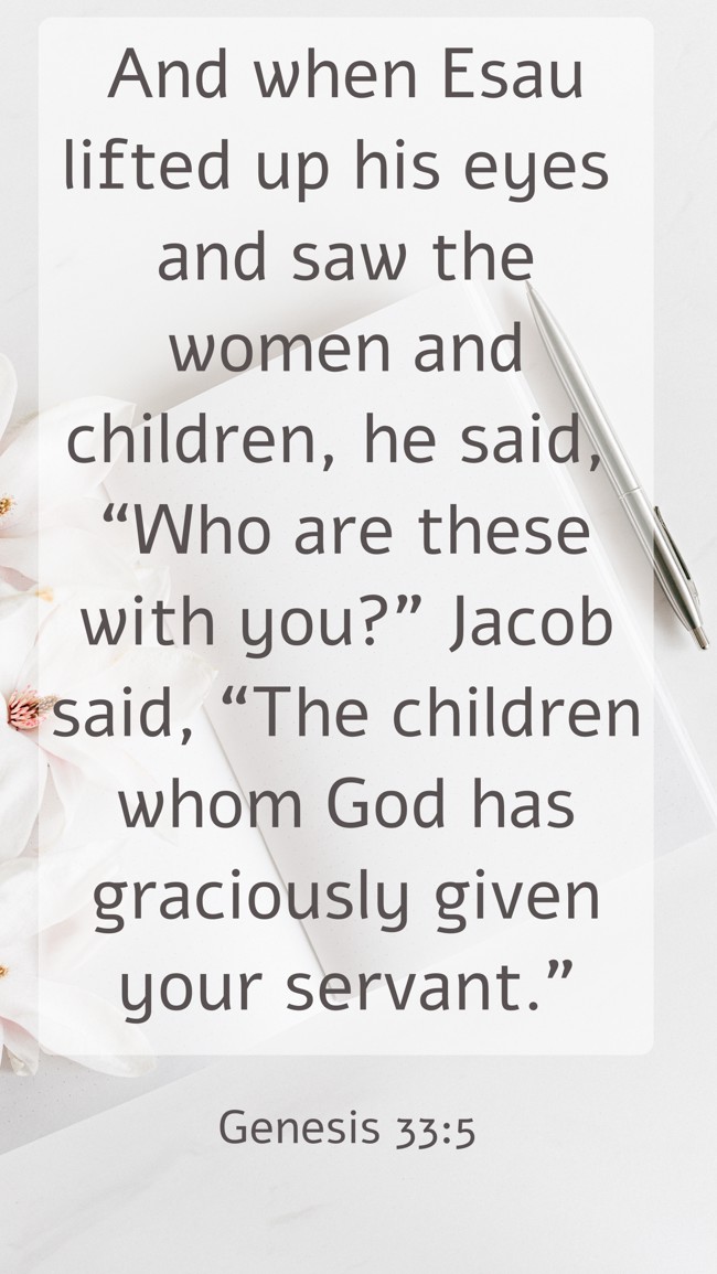  And when Esau lifted up his eyes and saw the women and children, he said, “Who are these with you?” Jacob said, “The children whom God has graciously given your servant.”   - Genesis 33:5 