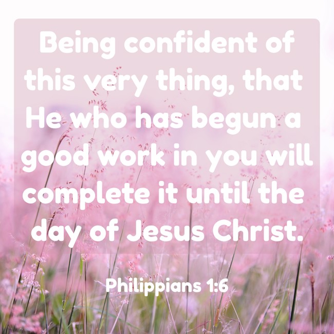 Being confident of this very thing, that He who has begun a good work in you will complete it until the day of Jesus Christ. - Philippians 1:6