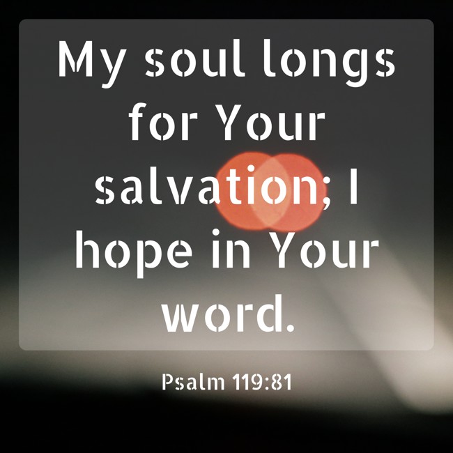  My soul longs for Your salvation; I hope in Your word.   - Psalm 119:81 