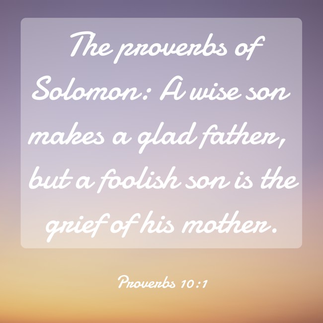 The proverbs of Solomon: A wise son makes a glad father, but a foolish son is the grief of his mother.   - Proverbs 10:1 