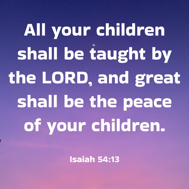  All your children shall be taught by the LORD, and great shall be the peace of your children.   - Isaiah 54:13 