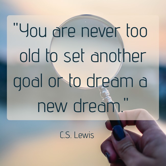 You are never too old to set another goal or to dream a new dream. - C.S. Lewis