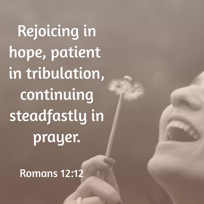  Rejoicing in hope, patient in tribulation, continuing steadfastly in prayer.   - Romans 12:12 