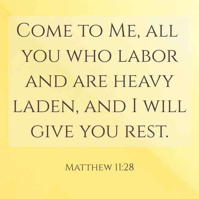  Come to Me, all you who labor and are heavy laden, and I will give you rest.   - Matthew 11:28 