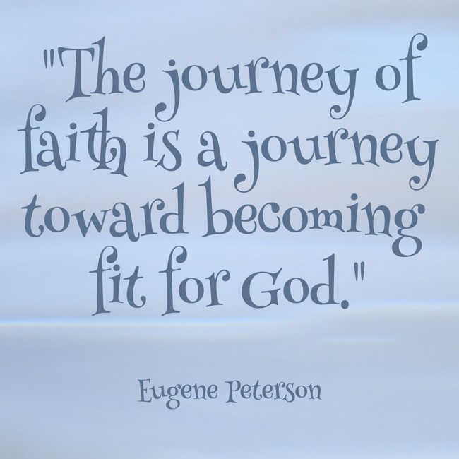 The journey of faith is a journey toward becoming fit for God. - Eugene Peterson