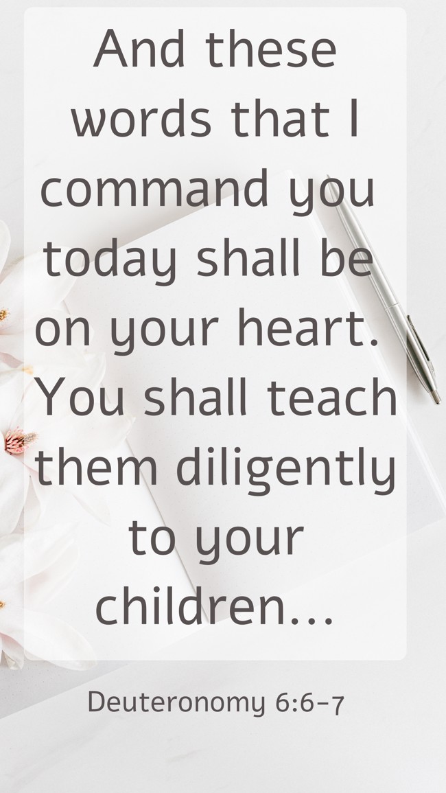 And these words that I command you today shall be on your heart. You shall teach them diligently to your children...   - Deuteronomy 6:6-7 