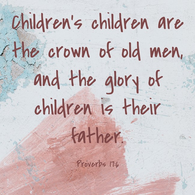  Children’s children are the crown of old men, and the glory of children is their father.   - Proverbs 17:6 