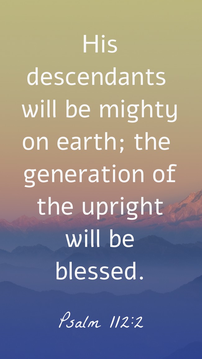  His descendants will be mighty on earth; the generation of the upright will be blessed.   - Psalm 112:2 