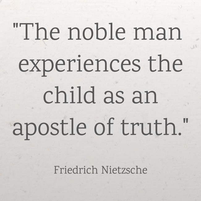  The noble man experiences the child as an apostle of truth.   - Friedrich Nietzsche 