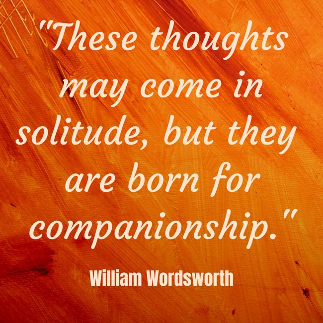  These thoughts may come in solitude, but they are born for companionship.   - William Wordsworth 