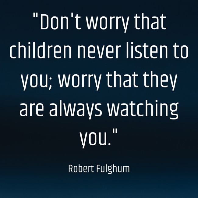  Don't worry that children never listen to you; worry that they are always watching you. - Robert Fulghum 