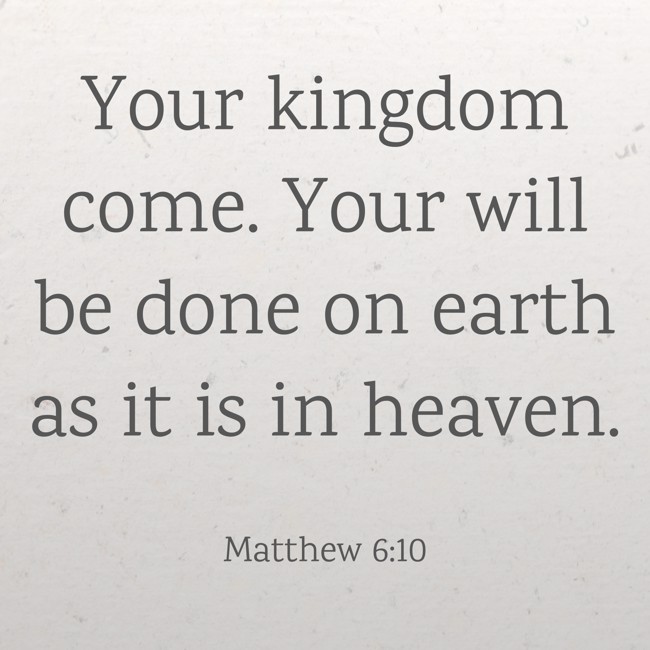  Your kingdom come. Your will be done on earth as it is in heaven.   - Matthew 6:10 