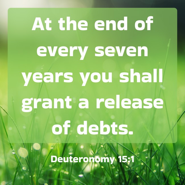 At the end of every seven years you shall grant a release of debts. - Deuteronomy 15:1