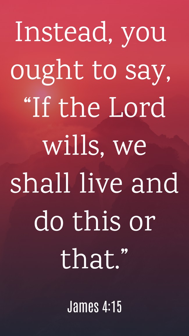  Instead, you ought to say, “If the Lord wills, we shall live and do this or that.”   - James 4:15 