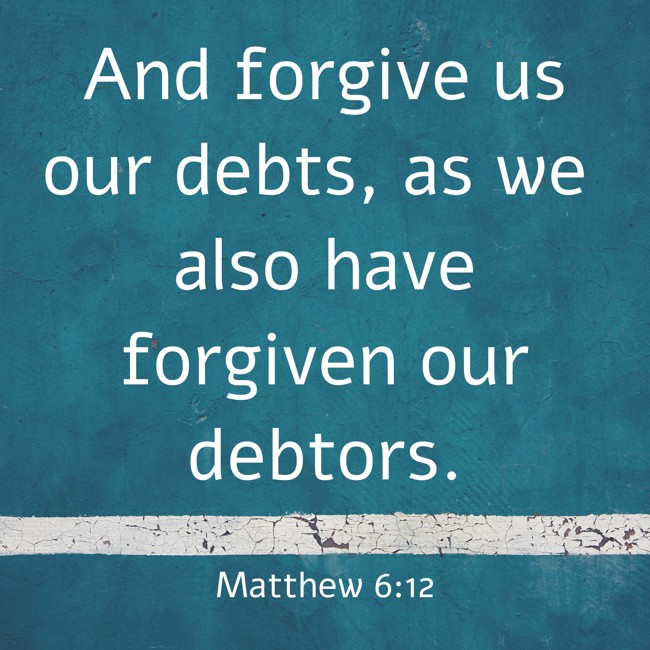 And forgive us our debts, as we also have forgiven our debtors. - Matthew 6:12