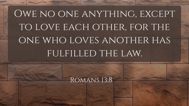 Owe no one anything, except to love each other, for the one who loves another has fulfilled the law. - Romans 13:8