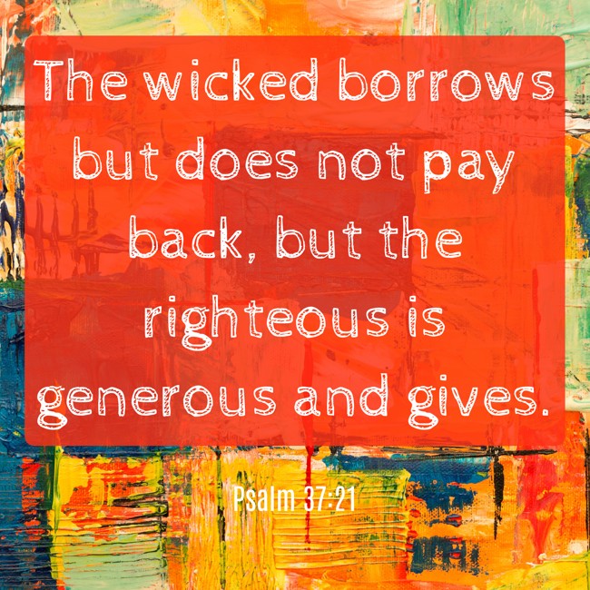 The wicked borrows but does not pay back, but the righteous is generous and gives. - Psalm 37:21