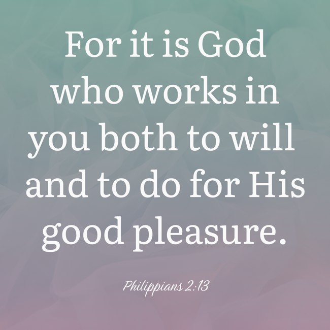  For it is God who works in you both to will and to do for His good pleasure.   - Philippians 2:13 