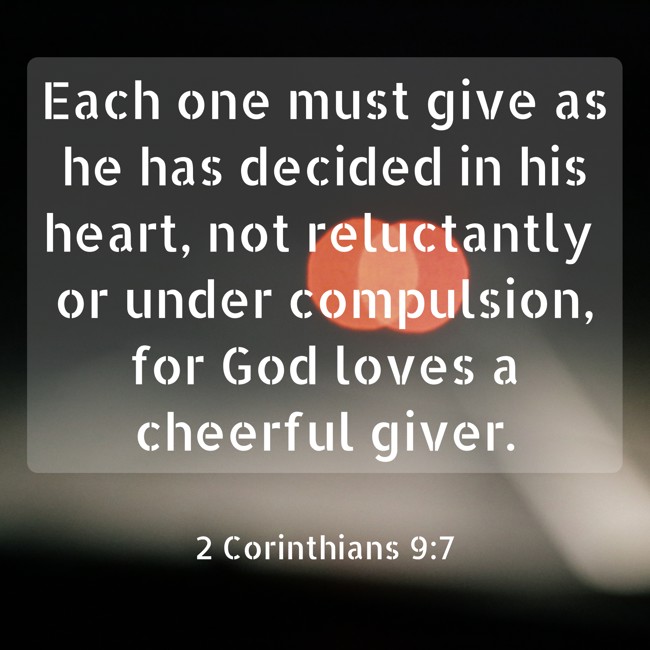 Each one must give as he has decided in his heart, not reluctantly or under compulsion, for God loves a cheerful giver. - 2 Corinthians 9:7