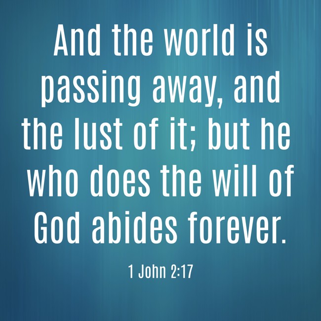  And the world is passing away, and the lust of it; but he who does the will of God abides forever.   - 1 John 2:17 