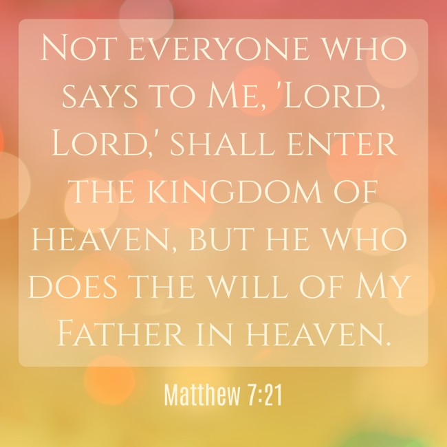  Not everyone who says to Me, 'Lord, Lord,' shall enter the kingdom of heaven, but he who does the will of My Father in heaven.   - Matthew 7:21 