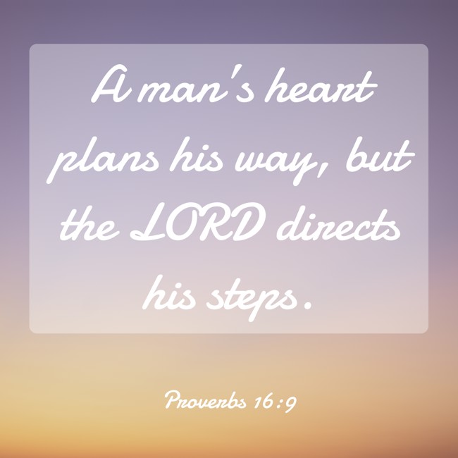  A man’s heart plans his way, but the LORD directs his steps.   - Proverbs 16:9 