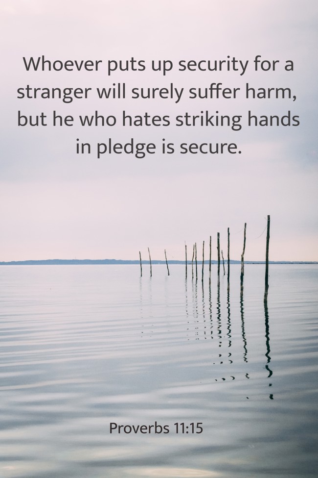 Whoever puts up security for a stranger will surely suffer harm, but he who hates striking hands in pledge is secure. - Proverbs 11:15