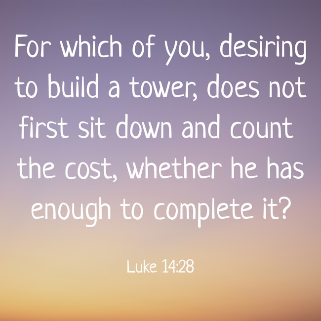 For which of you, desiring to build a tower, does not first sit down and count the cost, whether he has enough to complete it? - Luke 14:28