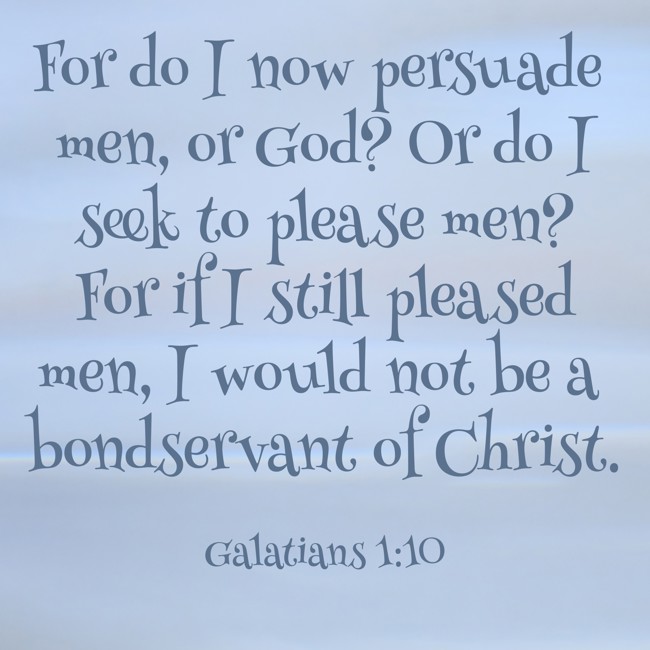  For do I now persuade men, or God? Or do I seek to please men? For if I still pleased men, I would not be a bondservant of Christ.   - Galatians 1:10 