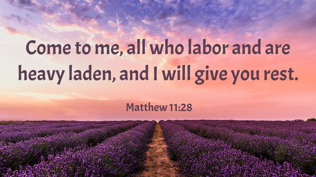 Come to me, all who labor and are heavy laden, and I will give you rest. - Matthew 11:28