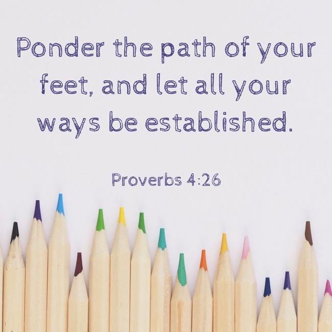  Ponder the path of your feet, and let all your ways be established.   - Proverbs 4:26 