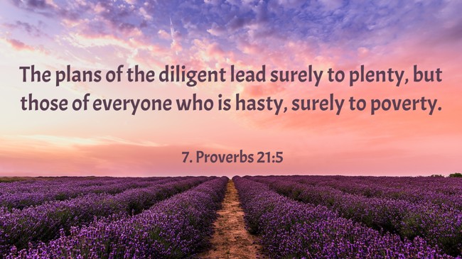 The plans of the diligent lead surely to plenty, but those of everyone who is hasty, surely to poverty. - 7. Proverbs 21:5